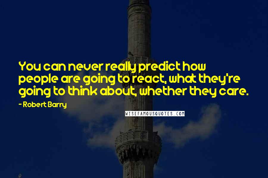 Robert Barry Quotes: You can never really predict how people are going to react, what they're going to think about, whether they care.