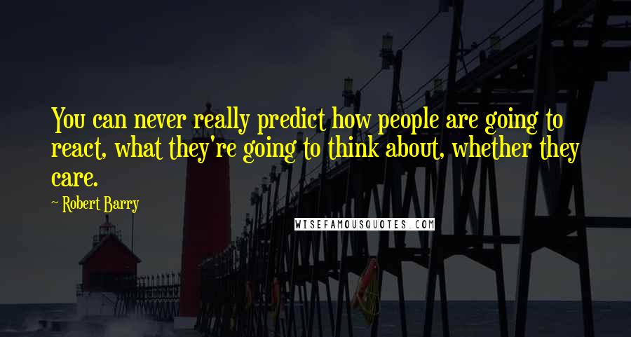 Robert Barry Quotes: You can never really predict how people are going to react, what they're going to think about, whether they care.