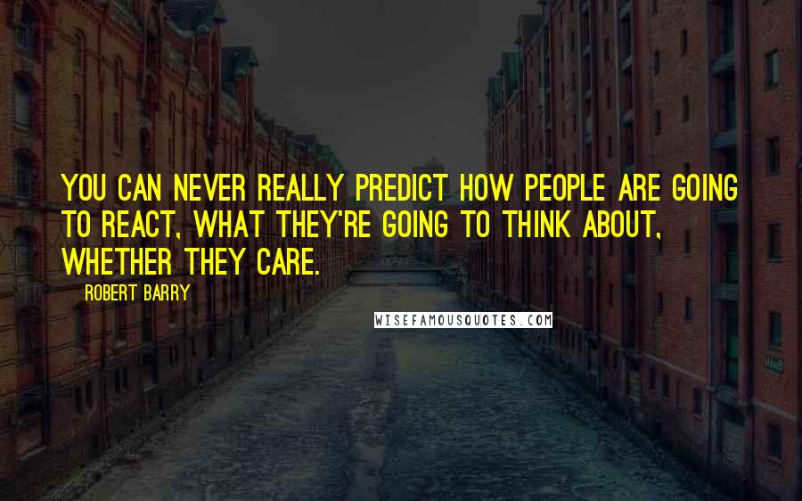 Robert Barry Quotes: You can never really predict how people are going to react, what they're going to think about, whether they care.