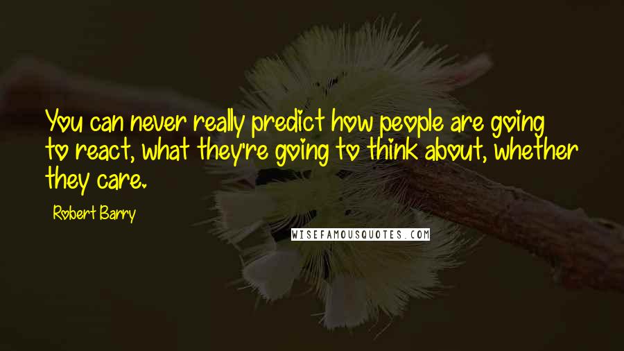 Robert Barry Quotes: You can never really predict how people are going to react, what they're going to think about, whether they care.