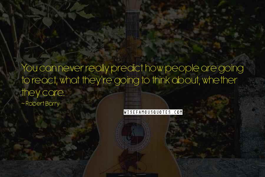 Robert Barry Quotes: You can never really predict how people are going to react, what they're going to think about, whether they care.