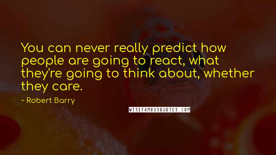 Robert Barry Quotes: You can never really predict how people are going to react, what they're going to think about, whether they care.