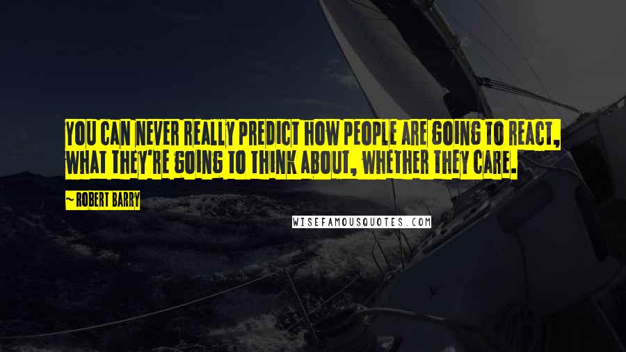 Robert Barry Quotes: You can never really predict how people are going to react, what they're going to think about, whether they care.