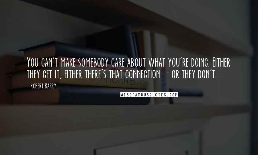 Robert Barry Quotes: You can't make somebody care about what you're doing. Either they get it, either there's that connection - or they don't.