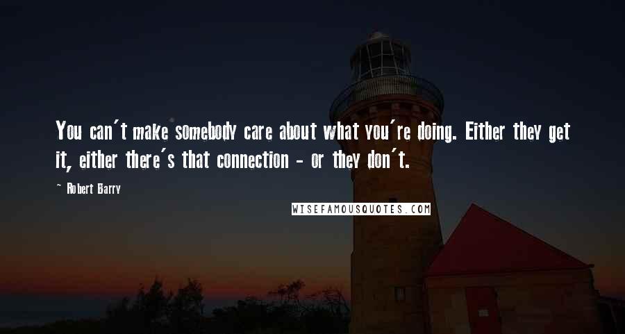 Robert Barry Quotes: You can't make somebody care about what you're doing. Either they get it, either there's that connection - or they don't.