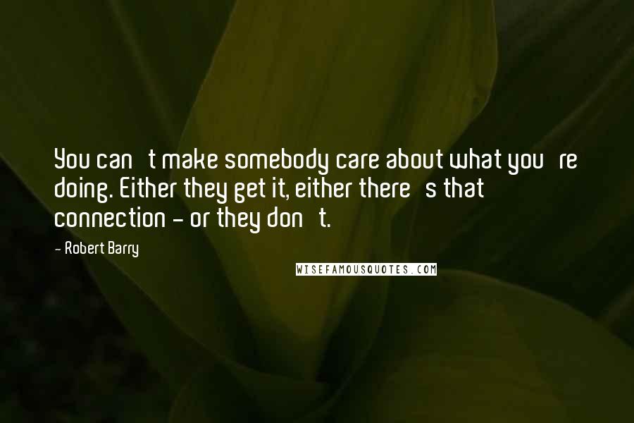 Robert Barry Quotes: You can't make somebody care about what you're doing. Either they get it, either there's that connection - or they don't.