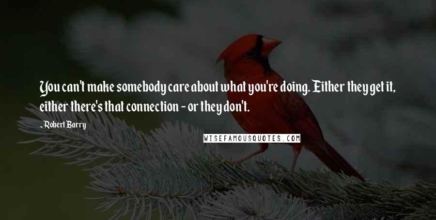 Robert Barry Quotes: You can't make somebody care about what you're doing. Either they get it, either there's that connection - or they don't.