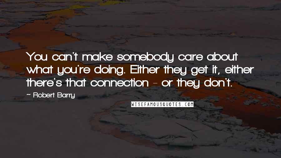 Robert Barry Quotes: You can't make somebody care about what you're doing. Either they get it, either there's that connection - or they don't.