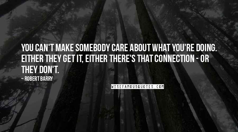 Robert Barry Quotes: You can't make somebody care about what you're doing. Either they get it, either there's that connection - or they don't.