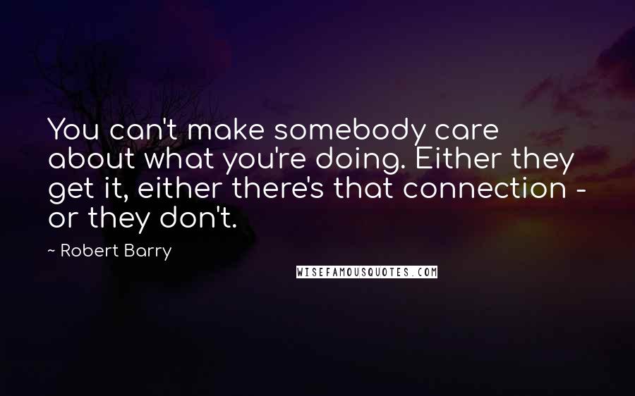 Robert Barry Quotes: You can't make somebody care about what you're doing. Either they get it, either there's that connection - or they don't.