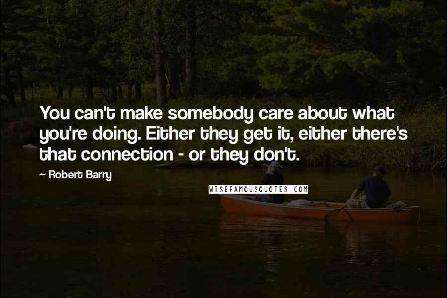 Robert Barry Quotes: You can't make somebody care about what you're doing. Either they get it, either there's that connection - or they don't.