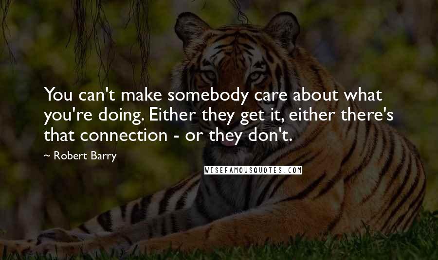 Robert Barry Quotes: You can't make somebody care about what you're doing. Either they get it, either there's that connection - or they don't.