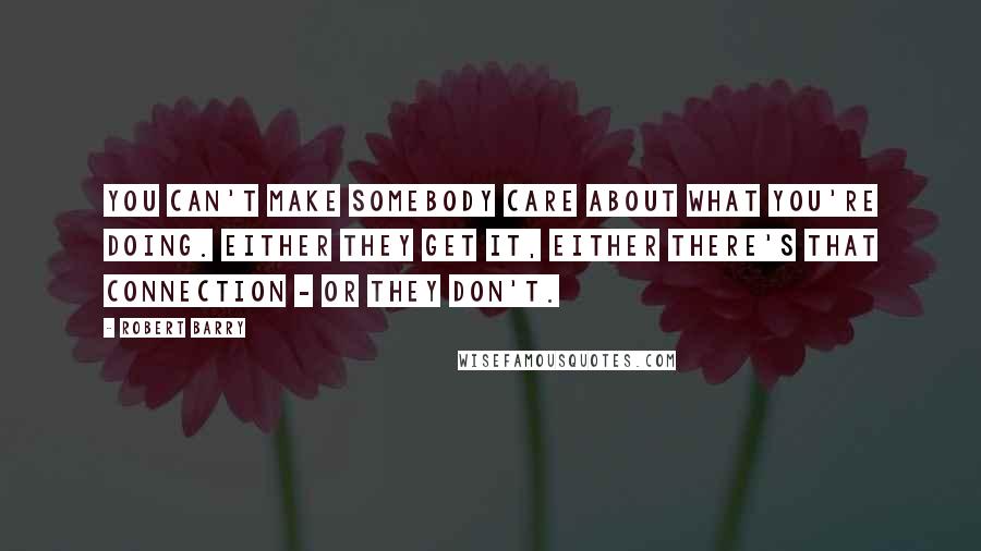 Robert Barry Quotes: You can't make somebody care about what you're doing. Either they get it, either there's that connection - or they don't.