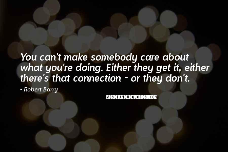 Robert Barry Quotes: You can't make somebody care about what you're doing. Either they get it, either there's that connection - or they don't.