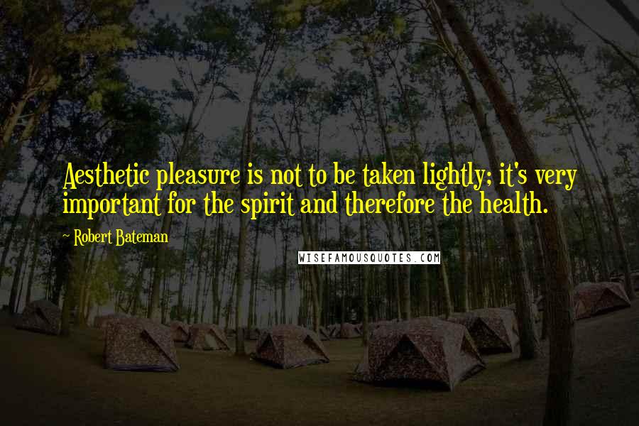 Robert Bateman Quotes: Aesthetic pleasure is not to be taken lightly; it's very important for the spirit and therefore the health.