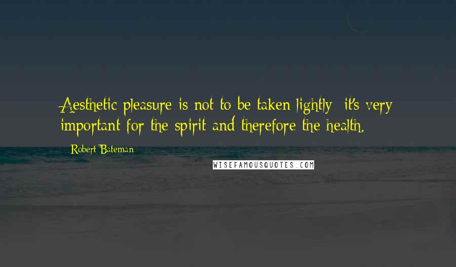 Robert Bateman Quotes: Aesthetic pleasure is not to be taken lightly; it's very important for the spirit and therefore the health.