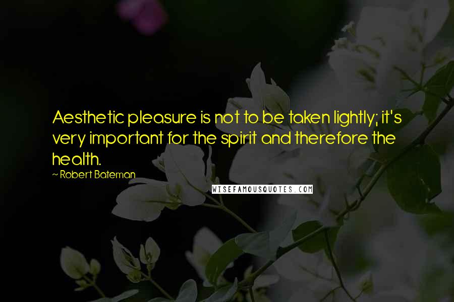 Robert Bateman Quotes: Aesthetic pleasure is not to be taken lightly; it's very important for the spirit and therefore the health.