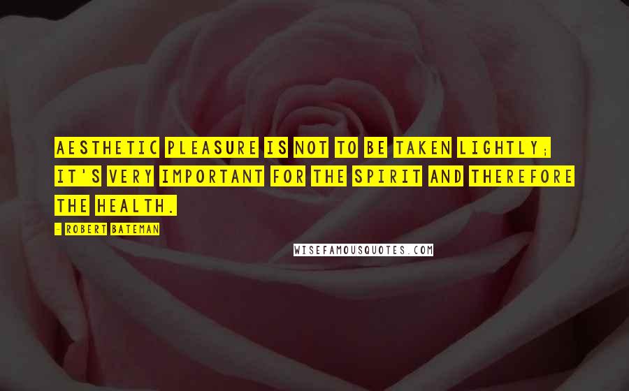 Robert Bateman Quotes: Aesthetic pleasure is not to be taken lightly; it's very important for the spirit and therefore the health.