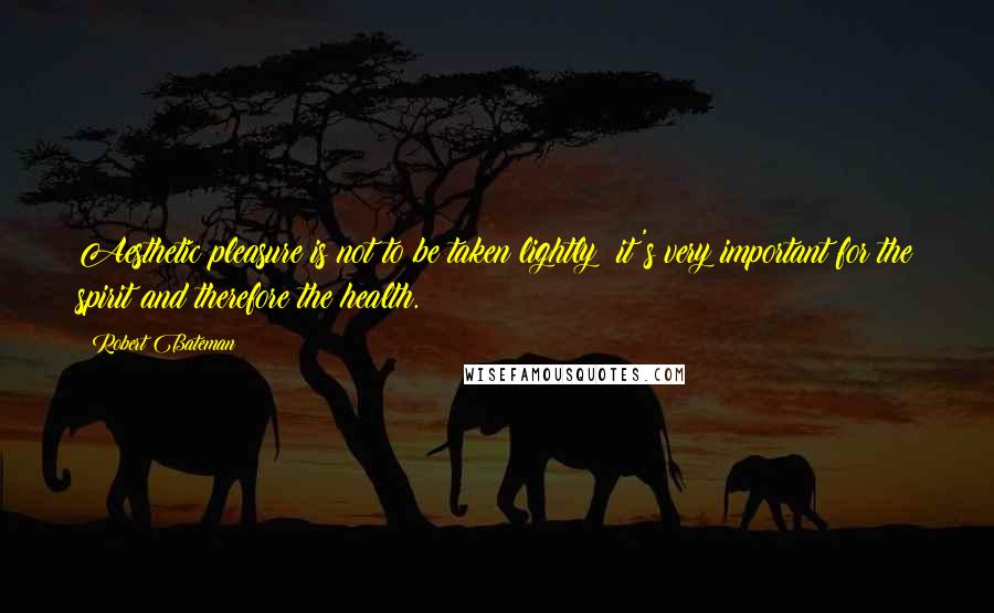Robert Bateman Quotes: Aesthetic pleasure is not to be taken lightly; it's very important for the spirit and therefore the health.