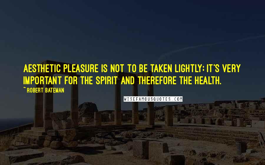 Robert Bateman Quotes: Aesthetic pleasure is not to be taken lightly; it's very important for the spirit and therefore the health.