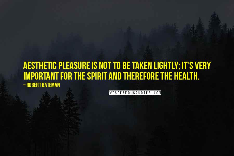 Robert Bateman Quotes: Aesthetic pleasure is not to be taken lightly; it's very important for the spirit and therefore the health.