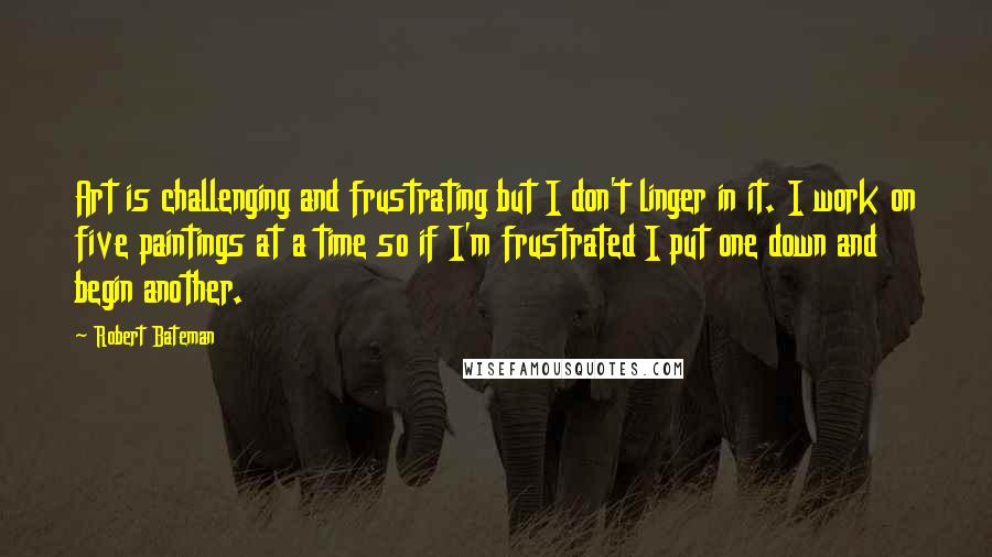 Robert Bateman Quotes: Art is challenging and frustrating but I don't linger in it. I work on five paintings at a time so if I'm frustrated I put one down and begin another.