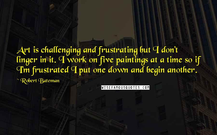 Robert Bateman Quotes: Art is challenging and frustrating but I don't linger in it. I work on five paintings at a time so if I'm frustrated I put one down and begin another.