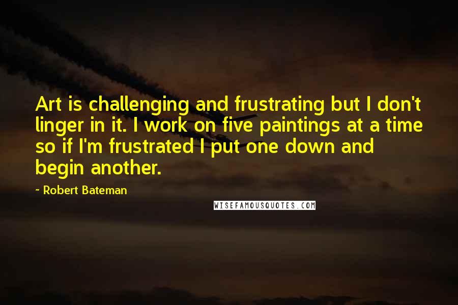 Robert Bateman Quotes: Art is challenging and frustrating but I don't linger in it. I work on five paintings at a time so if I'm frustrated I put one down and begin another.