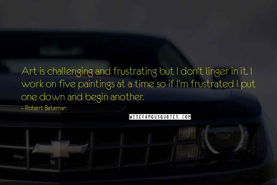 Robert Bateman Quotes: Art is challenging and frustrating but I don't linger in it. I work on five paintings at a time so if I'm frustrated I put one down and begin another.