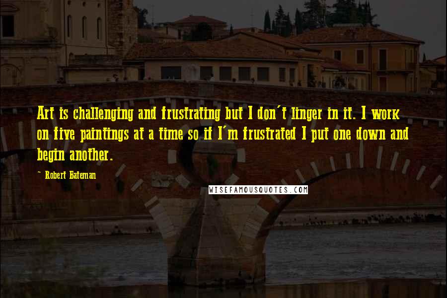 Robert Bateman Quotes: Art is challenging and frustrating but I don't linger in it. I work on five paintings at a time so if I'm frustrated I put one down and begin another.