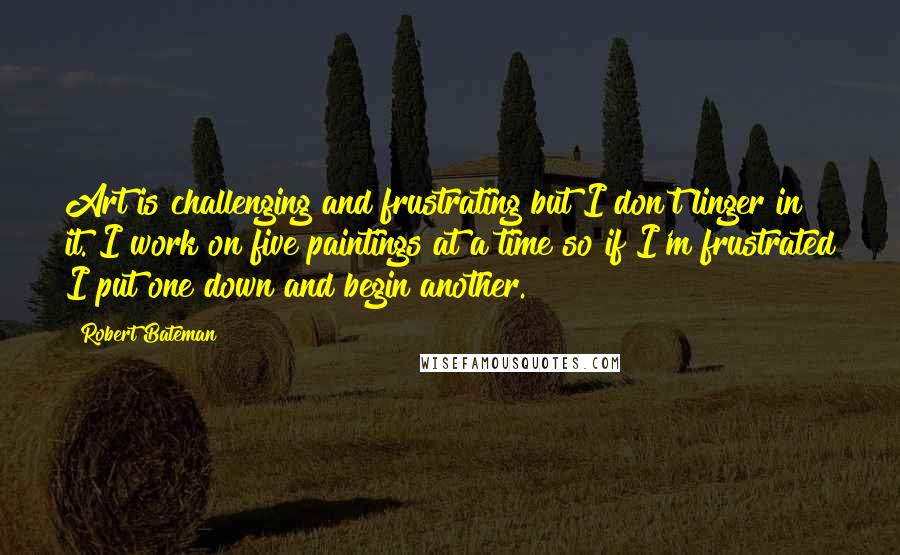 Robert Bateman Quotes: Art is challenging and frustrating but I don't linger in it. I work on five paintings at a time so if I'm frustrated I put one down and begin another.