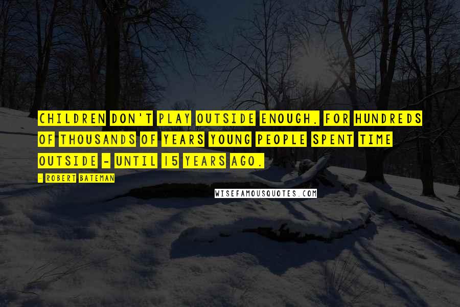 Robert Bateman Quotes: Children don't play outside enough. For hundreds of thousands of years young people spent time outside - until 15 years ago.