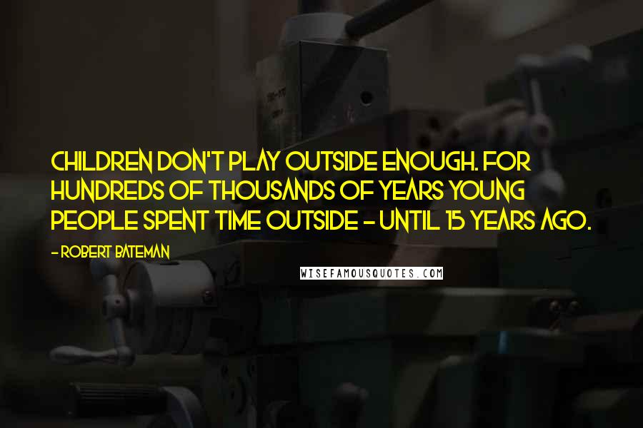 Robert Bateman Quotes: Children don't play outside enough. For hundreds of thousands of years young people spent time outside - until 15 years ago.