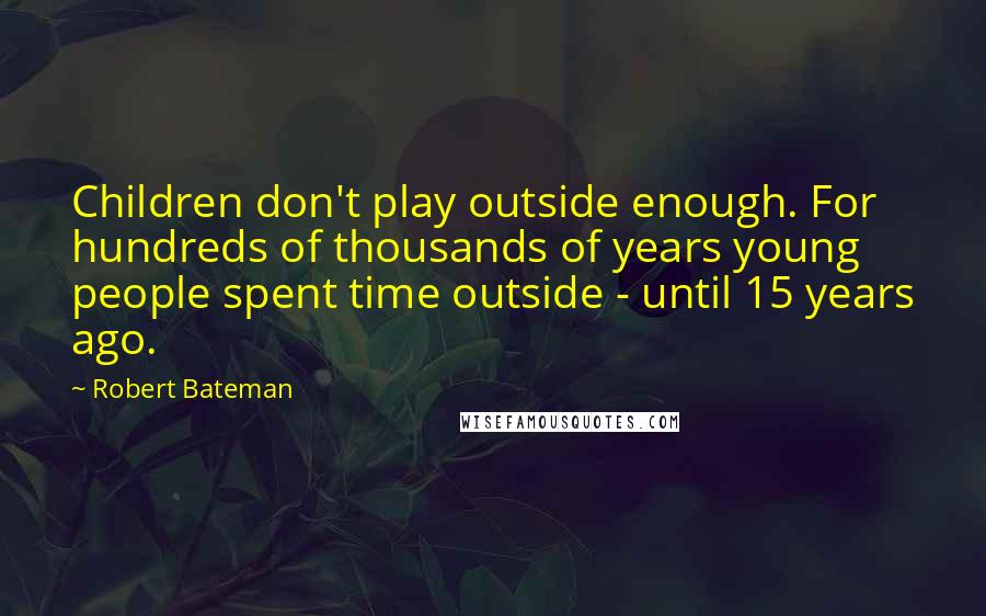 Robert Bateman Quotes: Children don't play outside enough. For hundreds of thousands of years young people spent time outside - until 15 years ago.