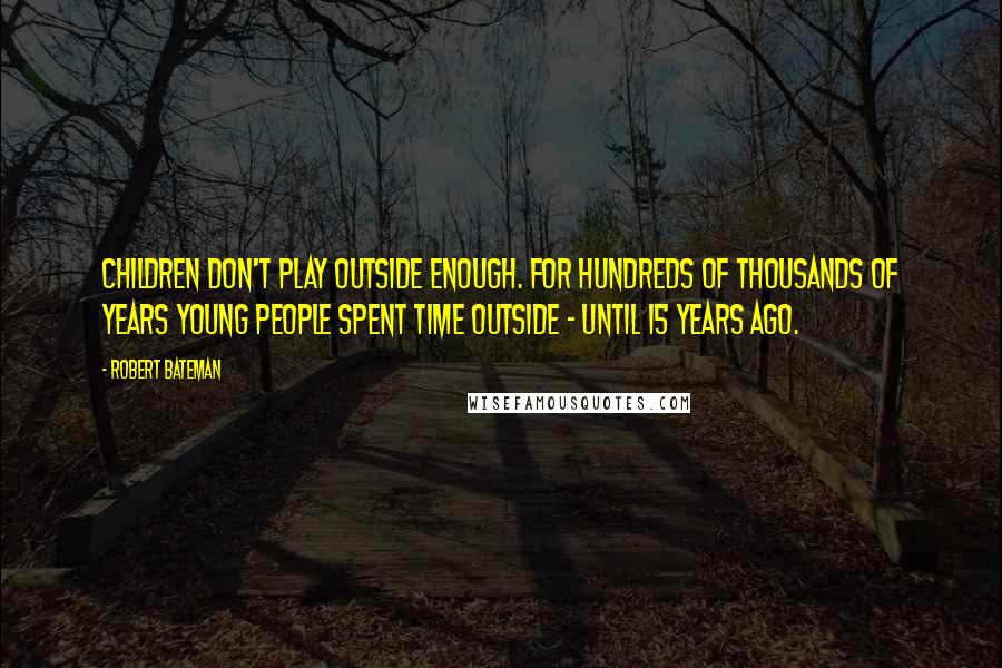 Robert Bateman Quotes: Children don't play outside enough. For hundreds of thousands of years young people spent time outside - until 15 years ago.