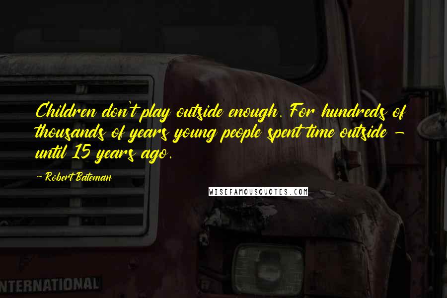 Robert Bateman Quotes: Children don't play outside enough. For hundreds of thousands of years young people spent time outside - until 15 years ago.