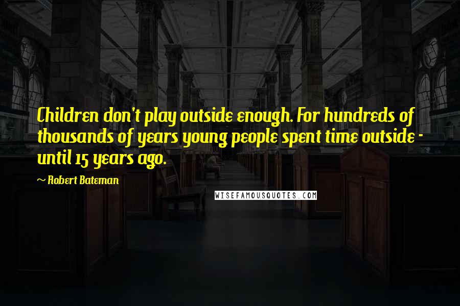Robert Bateman Quotes: Children don't play outside enough. For hundreds of thousands of years young people spent time outside - until 15 years ago.