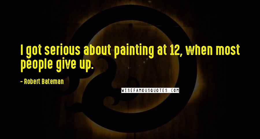 Robert Bateman Quotes: I got serious about painting at 12, when most people give up.