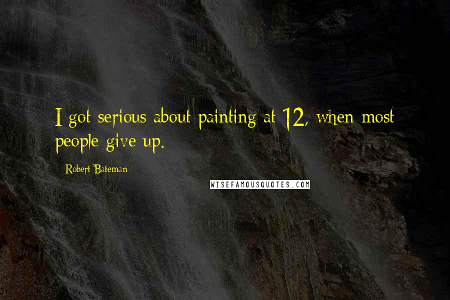 Robert Bateman Quotes: I got serious about painting at 12, when most people give up.