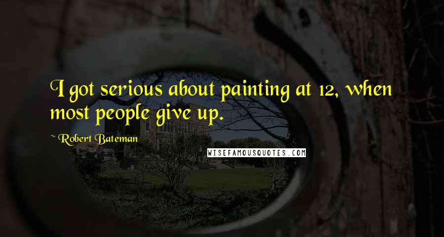 Robert Bateman Quotes: I got serious about painting at 12, when most people give up.