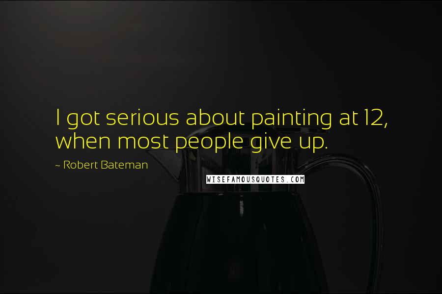 Robert Bateman Quotes: I got serious about painting at 12, when most people give up.