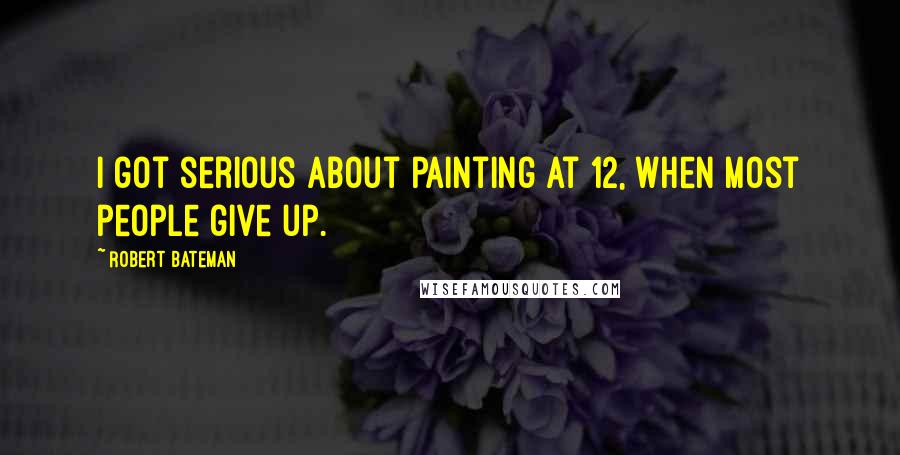 Robert Bateman Quotes: I got serious about painting at 12, when most people give up.