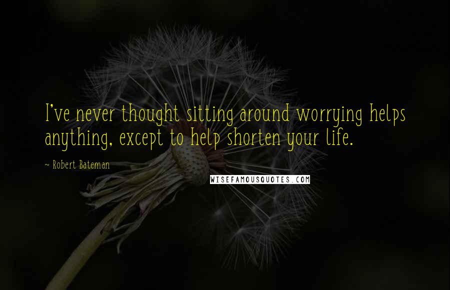 Robert Bateman Quotes: I've never thought sitting around worrying helps anything, except to help shorten your life.