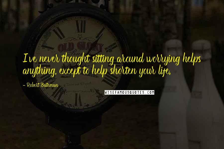 Robert Bateman Quotes: I've never thought sitting around worrying helps anything, except to help shorten your life.