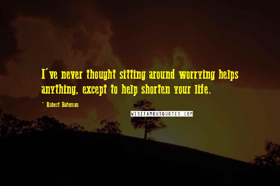 Robert Bateman Quotes: I've never thought sitting around worrying helps anything, except to help shorten your life.