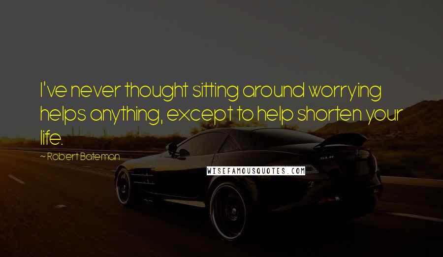 Robert Bateman Quotes: I've never thought sitting around worrying helps anything, except to help shorten your life.
