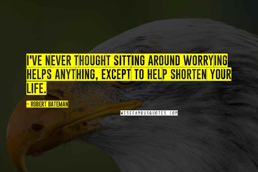 Robert Bateman Quotes: I've never thought sitting around worrying helps anything, except to help shorten your life.
