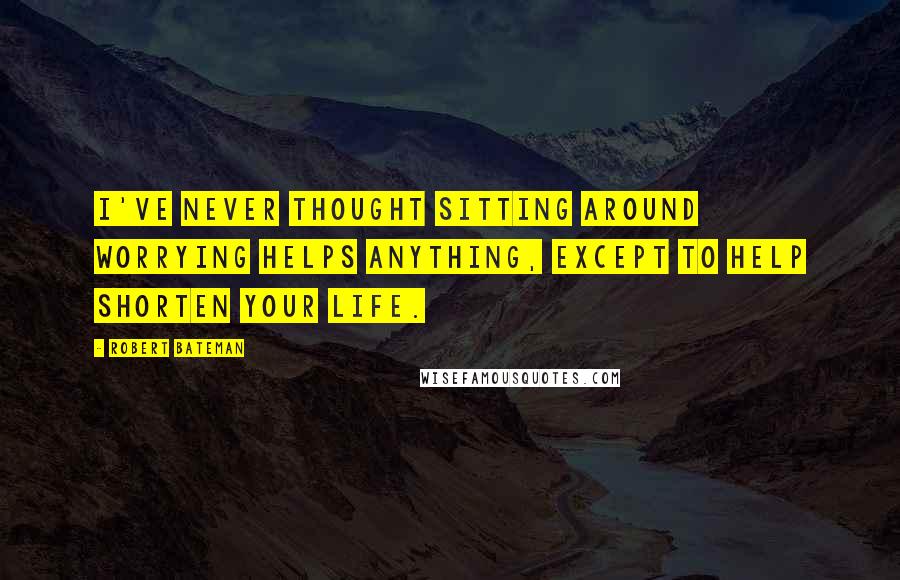 Robert Bateman Quotes: I've never thought sitting around worrying helps anything, except to help shorten your life.