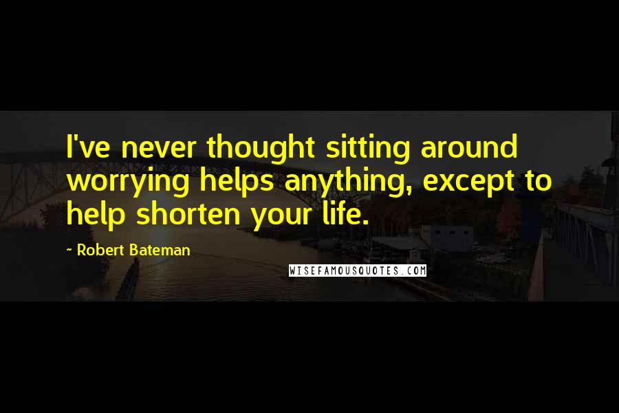 Robert Bateman Quotes: I've never thought sitting around worrying helps anything, except to help shorten your life.