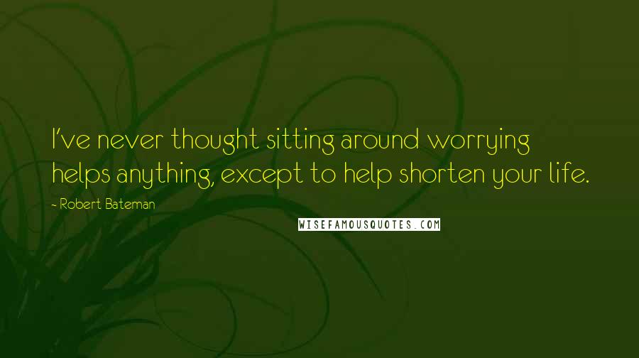 Robert Bateman Quotes: I've never thought sitting around worrying helps anything, except to help shorten your life.